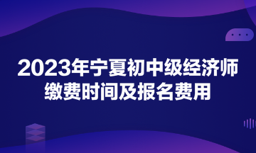 2023年寧夏初中級經(jīng)濟(jì)師繳費(fèi)時(shí)間及報(bào)名費(fèi)用