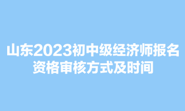 山東2023初中級經(jīng)濟(jì)師報(bào)名資格審核方式及時間