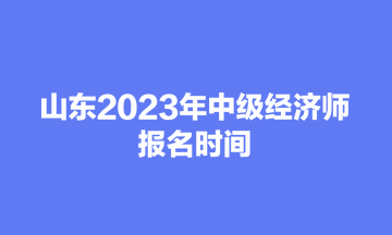 山東2023年中級經(jīng)濟(jì)師報(bào)名時(shí)間