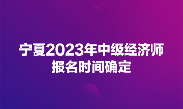 寧夏2023年中級經(jīng)濟師報名時間確定