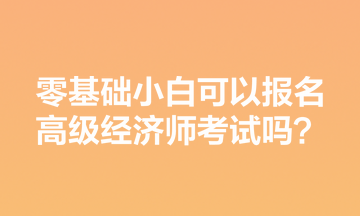 零基礎(chǔ)小白可以報(bào)名高級(jí)經(jīng)濟(jì)師考試嗎？