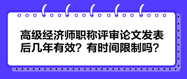 高級經(jīng)濟(jì)師職稱評審論文發(fā)表后幾年有效？有時間限制嗎？