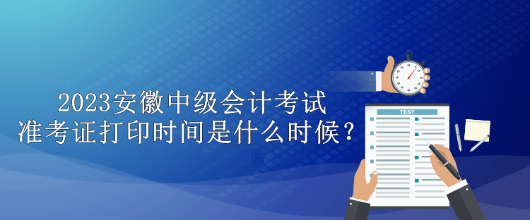 2023安徽中級會計(jì)考試準(zhǔn)考證打印時間是什么時候？