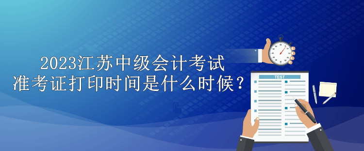 2023江蘇中級會計考試準(zhǔn)考證打印時間是什么時候？