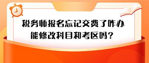 稅務(wù)師報(bào)名忘記交費(fèi)了怎么辦？能修改科目和考區(qū)嗎？