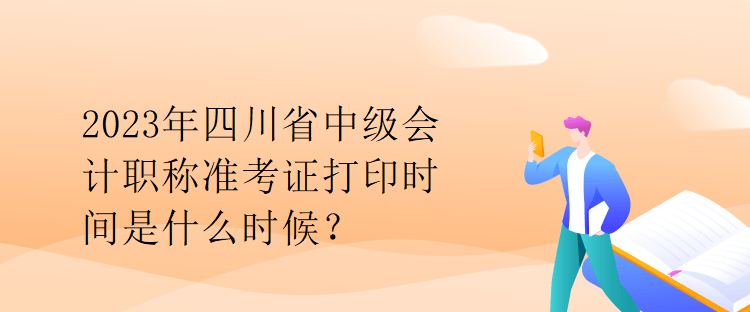 2023年四川省中級會計職稱準考證打印時間是什么時候？