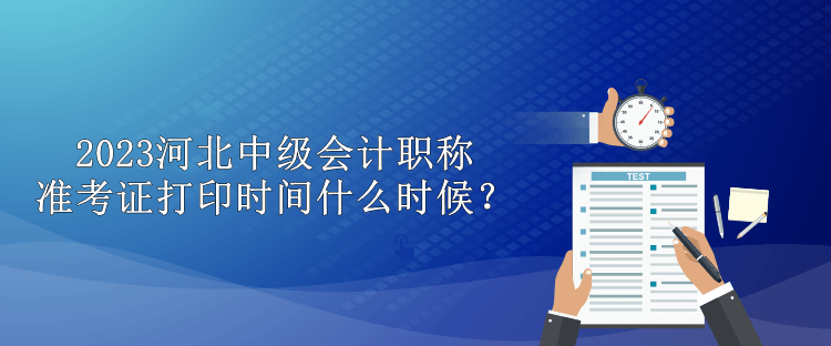 2023河北中級(jí)會(huì)計(jì)職稱(chēng)準(zhǔn)考證打印時(shí)間什么時(shí)候？