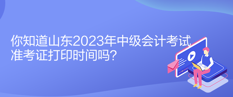 你知道山東2023年中級(jí)會(huì)計(jì)考試準(zhǔn)考證打印時(shí)間嗎？