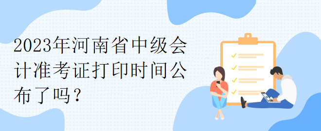 2023年河南省中級會計準(zhǔn)考證打印時間公布了嗎？