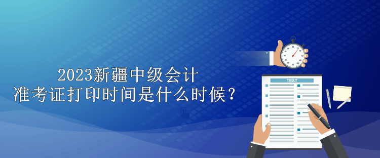 2023新疆中級會計準(zhǔn)考證打印時間是什么時候？