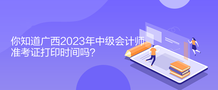 你知道廣西2023年中級(jí)會(huì)計(jì)師準(zhǔn)考證打印時(shí)間嗎？