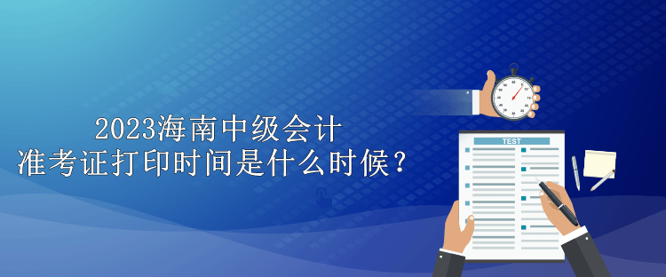 2023海南中級(jí)會(huì)計(jì)準(zhǔn)考證打印時(shí)間是什么時(shí)候？