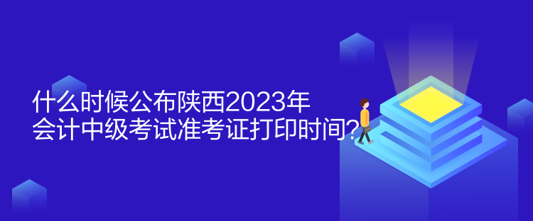 什么時候公布陜西2023年會計(jì)中級考試準(zhǔn)考證打印時間？