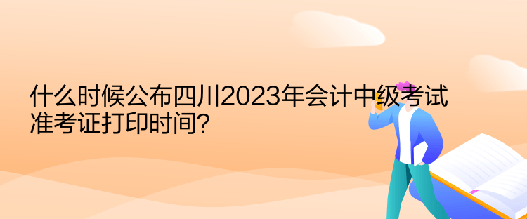 什么時候公布四川2023年會計中級考試準(zhǔn)考證打印時間？