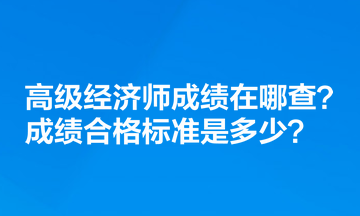 高級經(jīng)濟師成績在哪查？成績合格標準是多少？