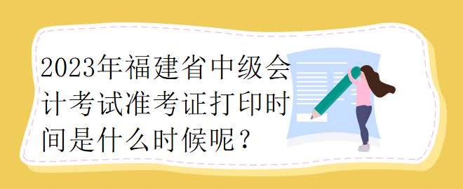 2023年福建省中級會計考試準(zhǔn)考證打印時間是什么時候呢？