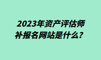 2023年資產(chǎn)評估師補(bǔ)報名網(wǎng)站是什么？