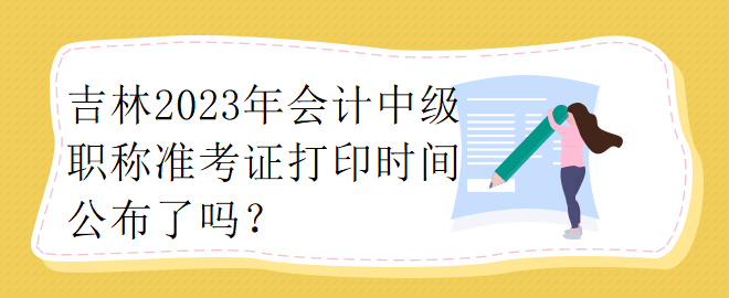 吉林2023年會(huì)計(jì)中級(jí)職稱準(zhǔn)考證打印時(shí)間公布了嗎？