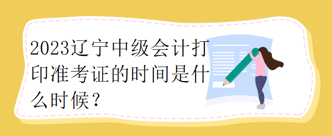 2023遼寧中級會計打印準考證的時間是什么時候？