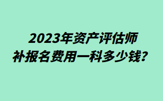 2023年資產(chǎn)評(píng)估師補(bǔ)報(bào)名費(fèi)用一科多少錢？