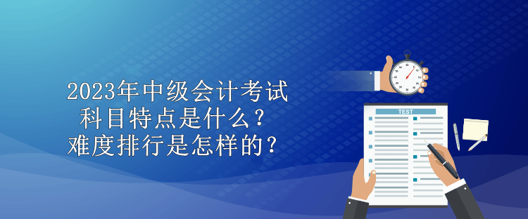 2023年中級會計考試科目特點是什么？難度排行是怎樣的？