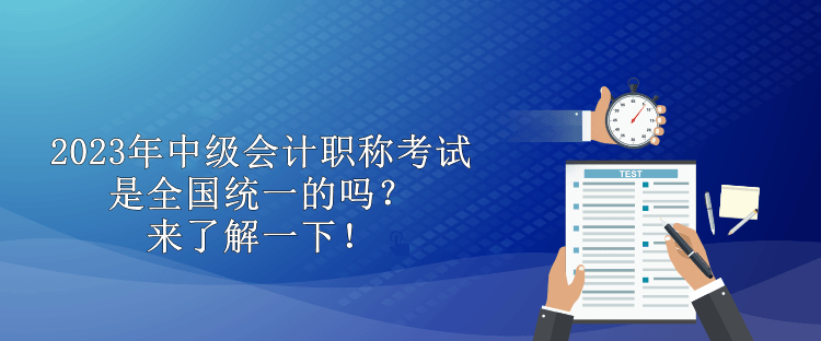 2023年中級會計(jì)職稱考試是全國統(tǒng)一的嗎？來了解一下！