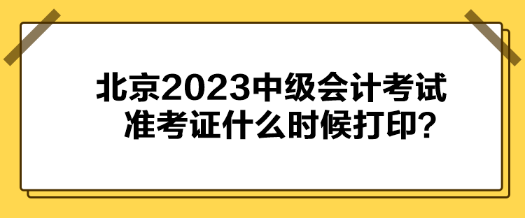 北京2023中級(jí)會(huì)計(jì)考試準(zhǔn)考證什么時(shí)候打印？