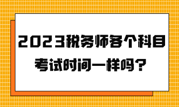 2023稅務(wù)師各個(gè)科目考試時(shí)間一樣嗎？