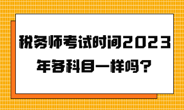 稅務(wù)師考試時間2023年各科目一樣嗎？