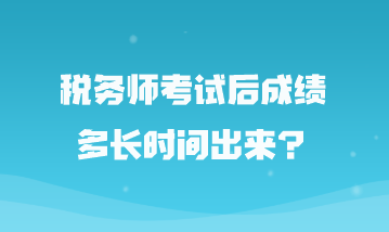 稅務(wù)師考試后成績多長時間出來？