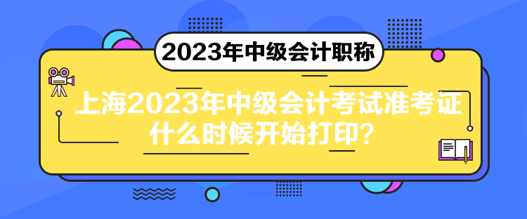 上海2023年中級(jí)會(huì)計(jì)考試準(zhǔn)考證什么時(shí)候開始打印？