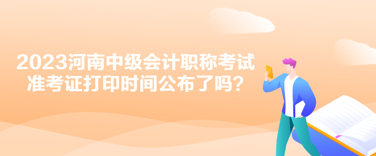 2023河南中級(jí)會(huì)計(jì)職稱考試準(zhǔn)考證打印時(shí)間公布了嗎？