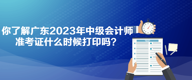 你了解廣東2023年中級(jí)會(huì)計(jì)師準(zhǔn)考證什么時(shí)候打印嗎？