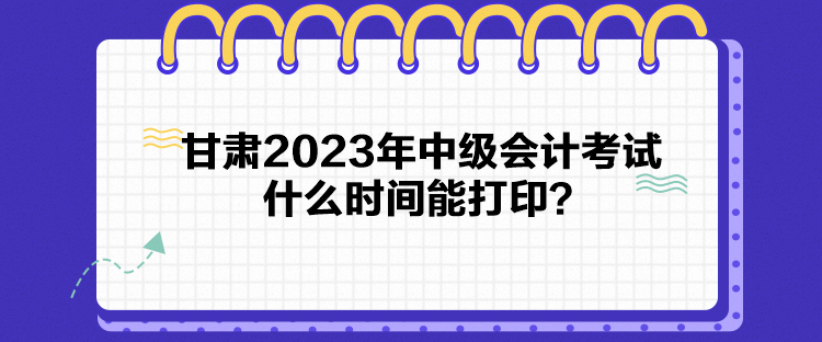 甘肅2023年中級會計考試什么時間能打??？