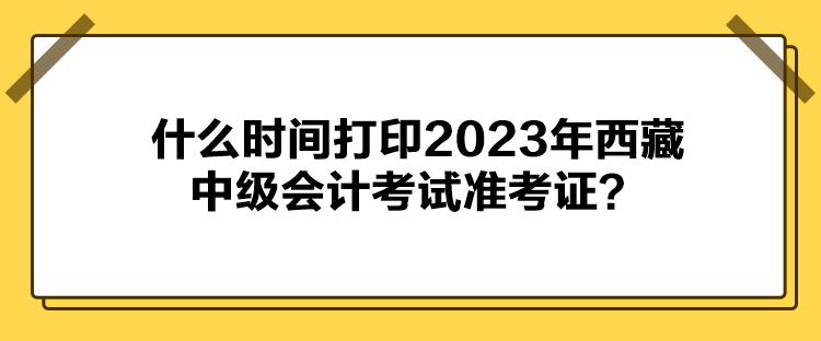 什么時間打印2023年西藏中級會計考試準考證？