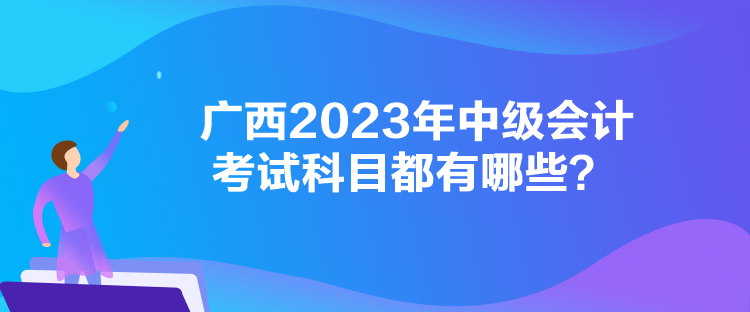 廣西2023年中級會計考試科目都有哪些？