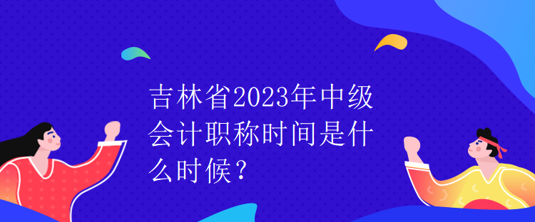 吉林省2023年中級(jí)會(huì)計(jì)職稱(chēng)時(shí)間是什么時(shí)候？