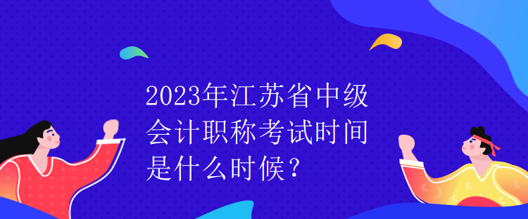 2023年江蘇省中級會計職稱考試時間是什么時候？