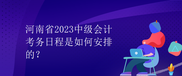 河南省2023中級會計(jì)考務(wù)日程是如何安排的？