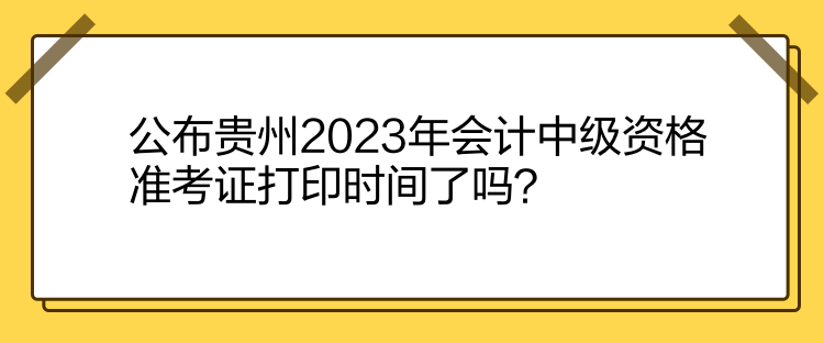 公布貴州2023年會(huì)計(jì)中級(jí)資格準(zhǔn)考證打印時(shí)間了嗎？