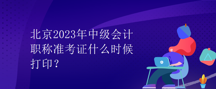 北京2023年中級會計職稱準(zhǔn)考證什么時候打印？