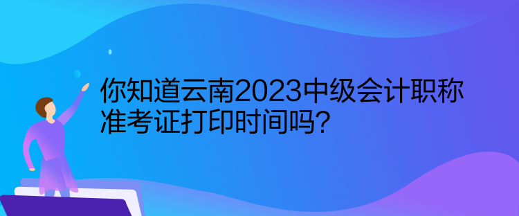 你知道云南2023中級(jí)會(huì)計(jì)職稱準(zhǔn)考證打印時(shí)間嗎？