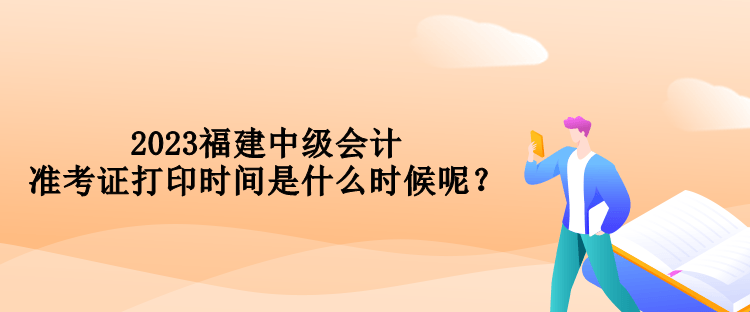 2023福建中級(jí)會(huì)計(jì)準(zhǔn)考證打印時(shí)間是什么時(shí)候呢？