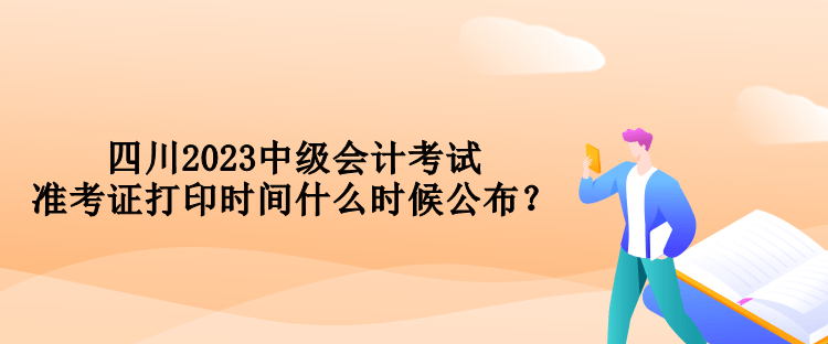 四川2023中級會計考試準考證打印時間什么時候公布？