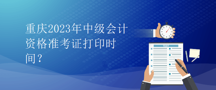 重慶2023年中級會計資格準(zhǔn)考證打印時間？