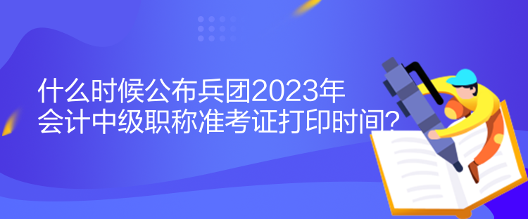 什么時候公布兵團2023年會計中級職稱準考證打印時間？