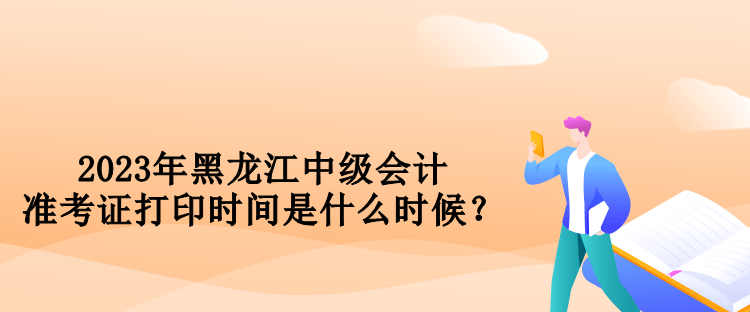 2023年黑龍江中級(jí)會(huì)計(jì)準(zhǔn)考證打印時(shí)間是什么時(shí)候？