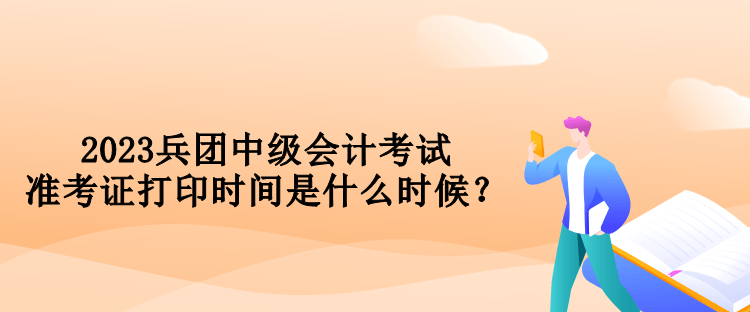 2023兵團中級會計考試準考證打印時間是什么時候？