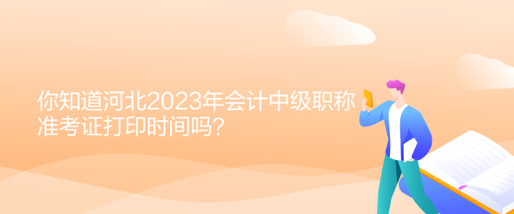 你知道河北2023年會計中級職稱準(zhǔn)考證打印時間嗎？