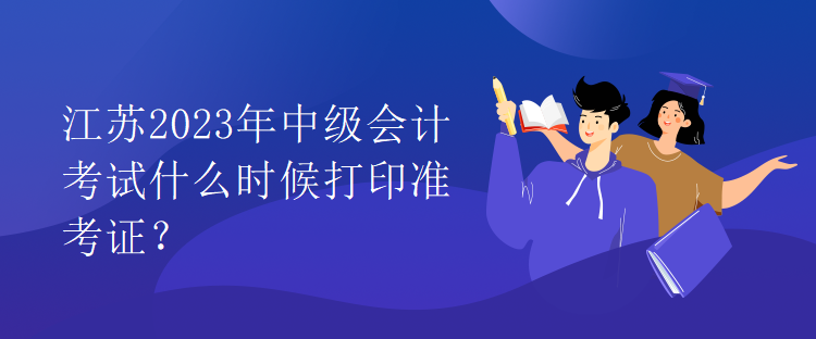 江蘇2023年中級(jí)會(huì)計(jì)考試什么時(shí)候打印準(zhǔn)考證？